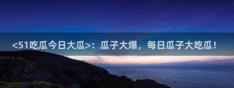 51吃瓜网小鹿酱：<51吃瓜今日大瓜>：瓜子大爆，每日瓜子大吃瓜！