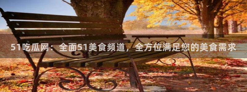 黑料黑料：51吃瓜网：全面51美食频道，全方位满足您的美食需求