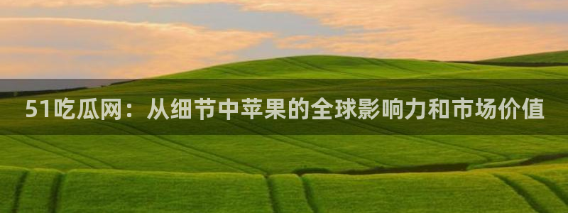 吃小瓜会长胖吗：51吃瓜网：从细节中苹果的全球影响力和市场价值