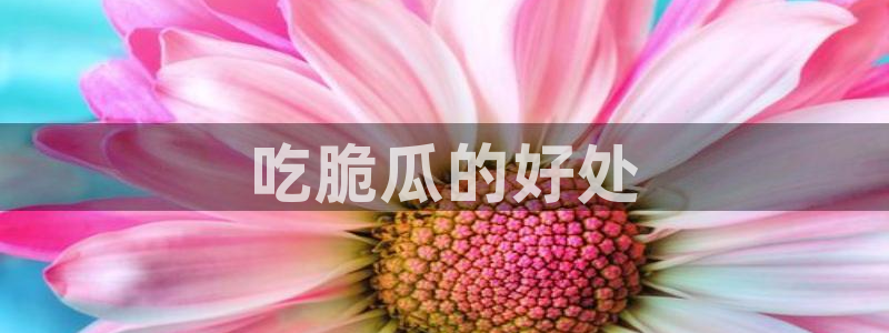 吃瓜最新：吃脆瓜的好处