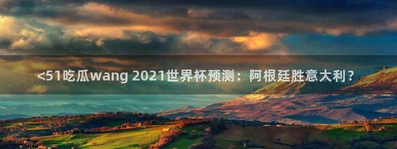 51吃瓜张津瑜：<51吃瓜wang 2021世界杯预测：阿根廷胜意大利？