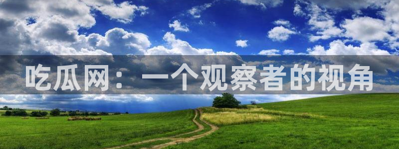 51吃瓜今日吃瓜入口最新：吃瓜网：一个观察者的视角