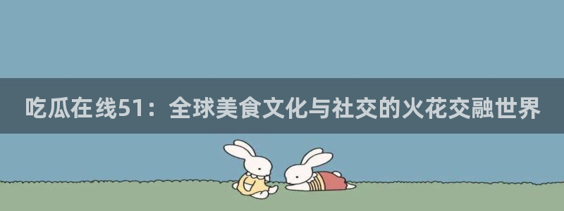 51cg每日吃瓜：吃瓜在线51：全球美食文化与社交的火花交融世界