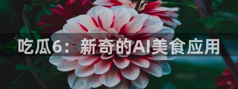 91吃瓜网今日吃瓜入口：吃瓜6：新奇的AI美食应用