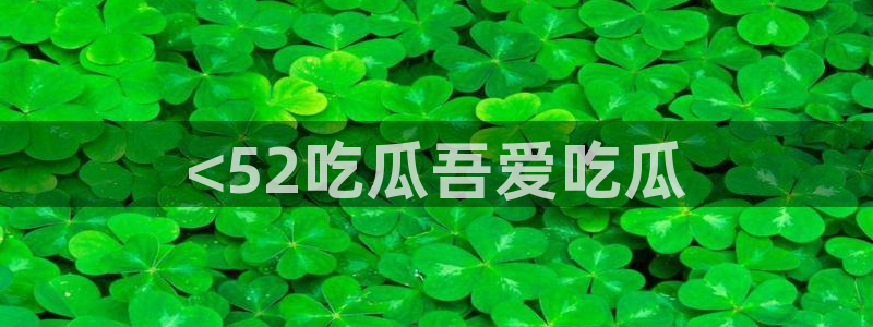 吃瓜.：<52吃瓜吾爱吃瓜