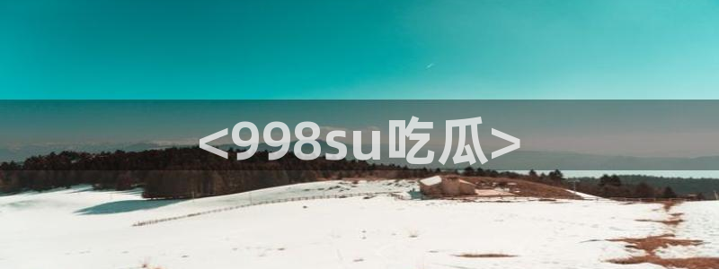 黑料揭秘：<998su吃瓜>