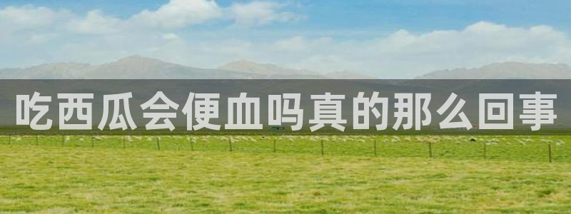 cggolive51吃瓜：吃西瓜会便血吗真的那么回事