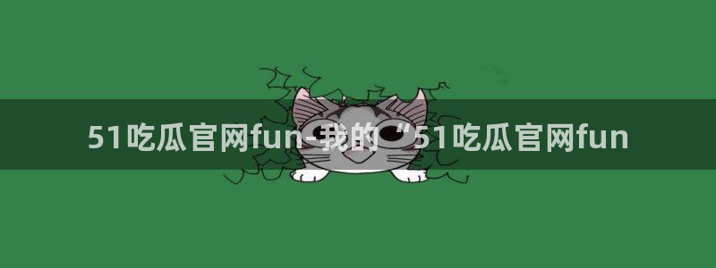 51吃瓜今日吃瓜入口：51吃瓜官网fun-我的“51吃瓜官网fun