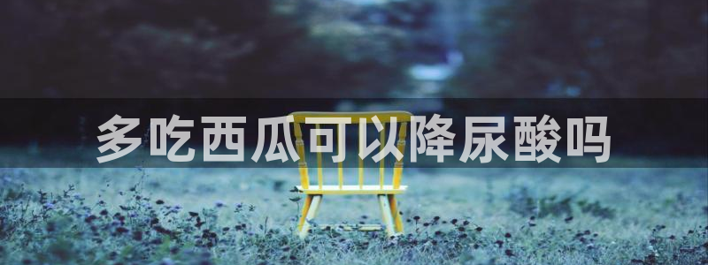 黑料专区：多吃西瓜可以降尿酸吗