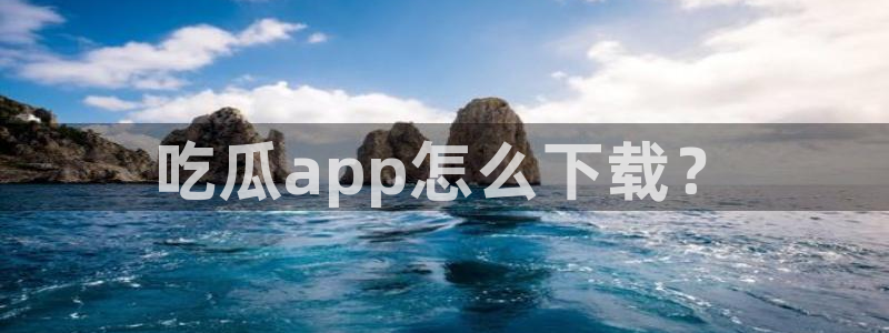 黑料:吃瓜app怎么下载?