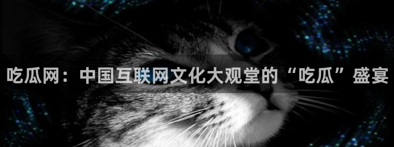 51吃瓜网热门黑料：吃瓜网：中国互联网文化大观堂的“吃瓜”盛宴
