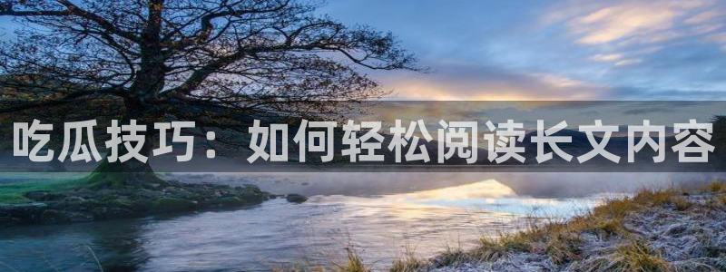 51吃瓜今日吃瓜官网最新：吃瓜技巧：如何轻松阅读长文内容