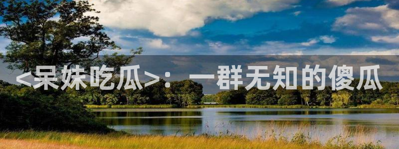 718.sⅹ吃瓜718.sx：<呆妹吃瓜>：一群无知的傻瓜