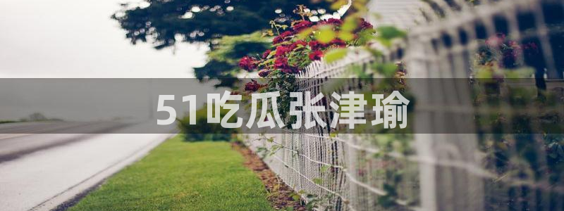 51吃瓜网每日榜单今日：51吃瓜张津瑜