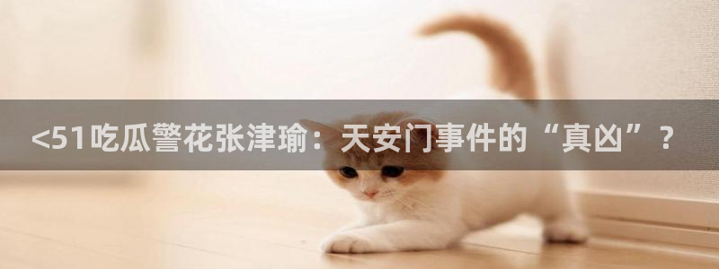 51吃瓜今日吃瓜最新网址：<51吃瓜警花张津瑜：天安门事件的“真凶”？