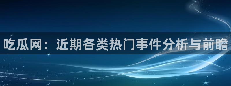 吃瓜吃瓜：吃瓜网：近期各类热门事件分析与前瞻
