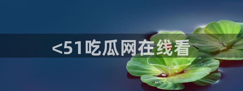 911爆料网红吃瓜：<51吃瓜网在线看