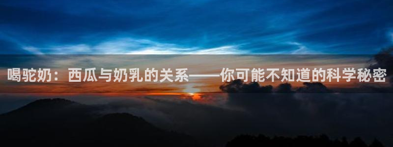 各种网红爆料吃瓜：喝驼奶：西瓜与奶乳的关系——你可能不知道的科学秘密